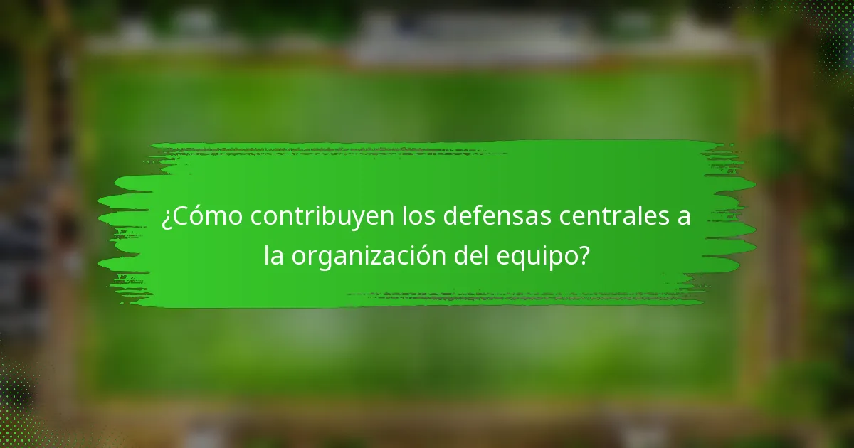 ¿Cómo contribuyen los defensas centrales a la organización del equipo?